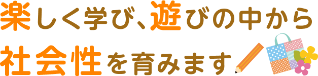 楽しく学び、遊びの中から社会性を育みます